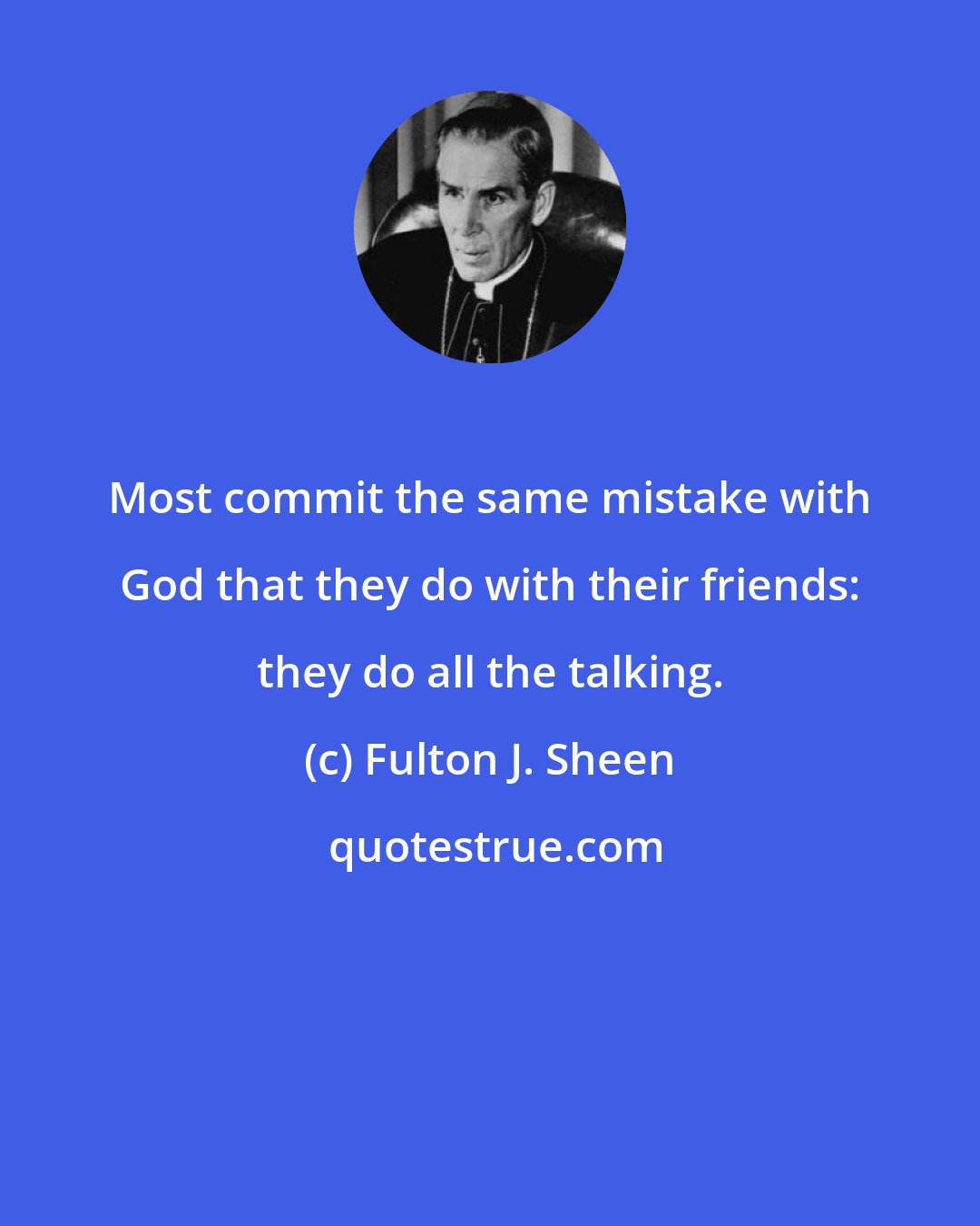 Fulton J. Sheen: Most commit the same mistake with God that they do with their friends: they do all the talking.