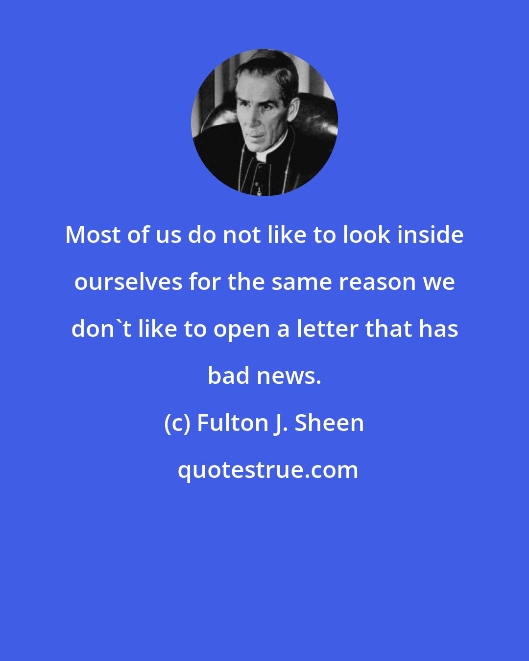 Fulton J. Sheen: Most of us do not like to look inside ourselves for the same reason we don't like to open a letter that has bad news.