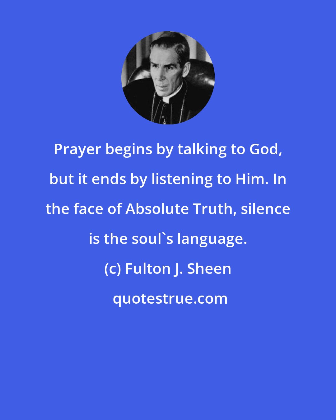 Fulton J. Sheen: Prayer begins by talking to God, but it ends by listening to Him. In the face of Absolute Truth, silence is the soul's language.