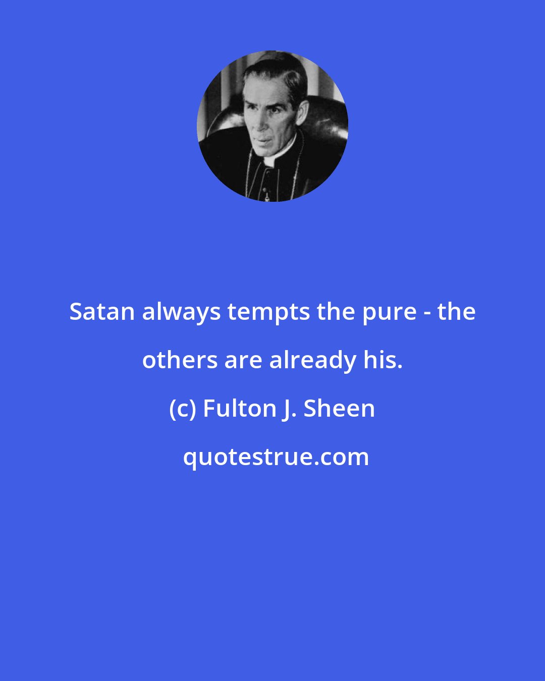 Fulton J. Sheen: Satan always tempts the pure - the others are already his.