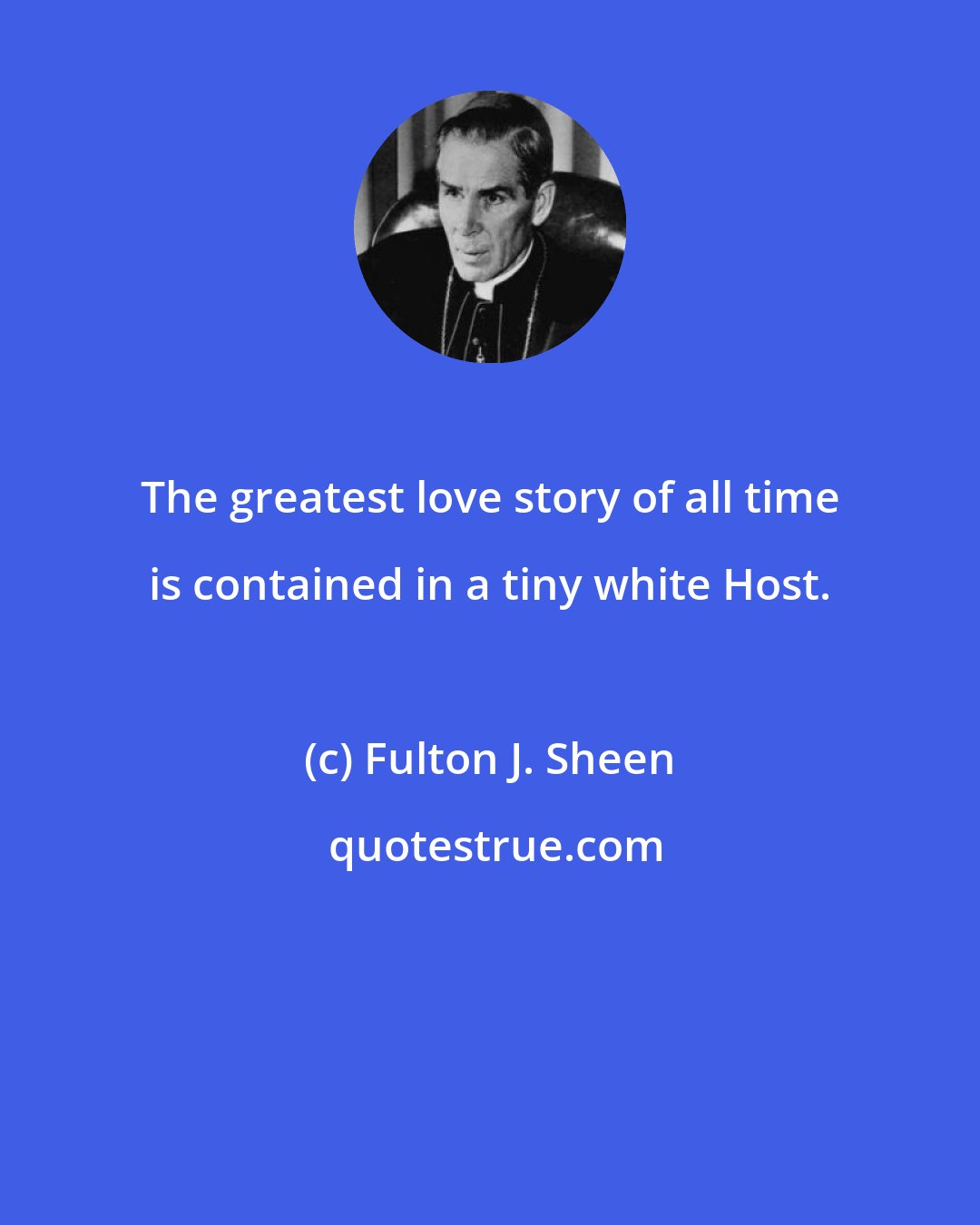 Fulton J. Sheen: The greatest love story of all time is contained in a tiny white Host.