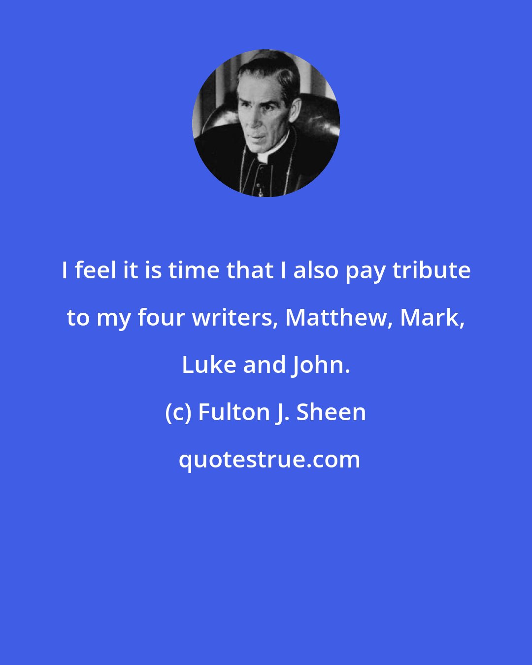 Fulton J. Sheen: I feel it is time that I also pay tribute to my four writers, Matthew, Mark, Luke and John.