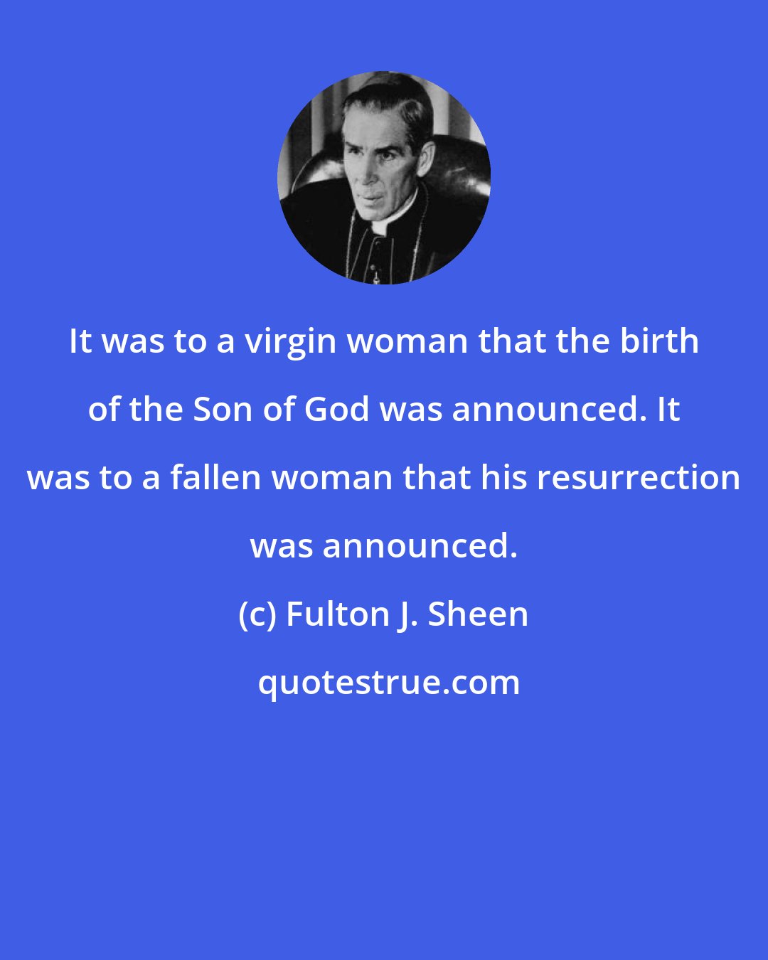 Fulton J. Sheen: It was to a virgin woman that the birth of the Son of God was announced. It was to a fallen woman that his resurrection was announced.