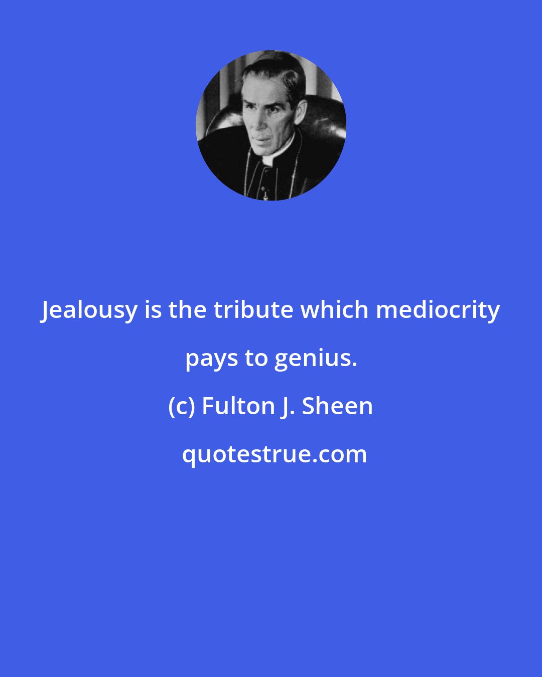 Fulton J. Sheen: Jealousy is the tribute which mediocrity pays to genius.