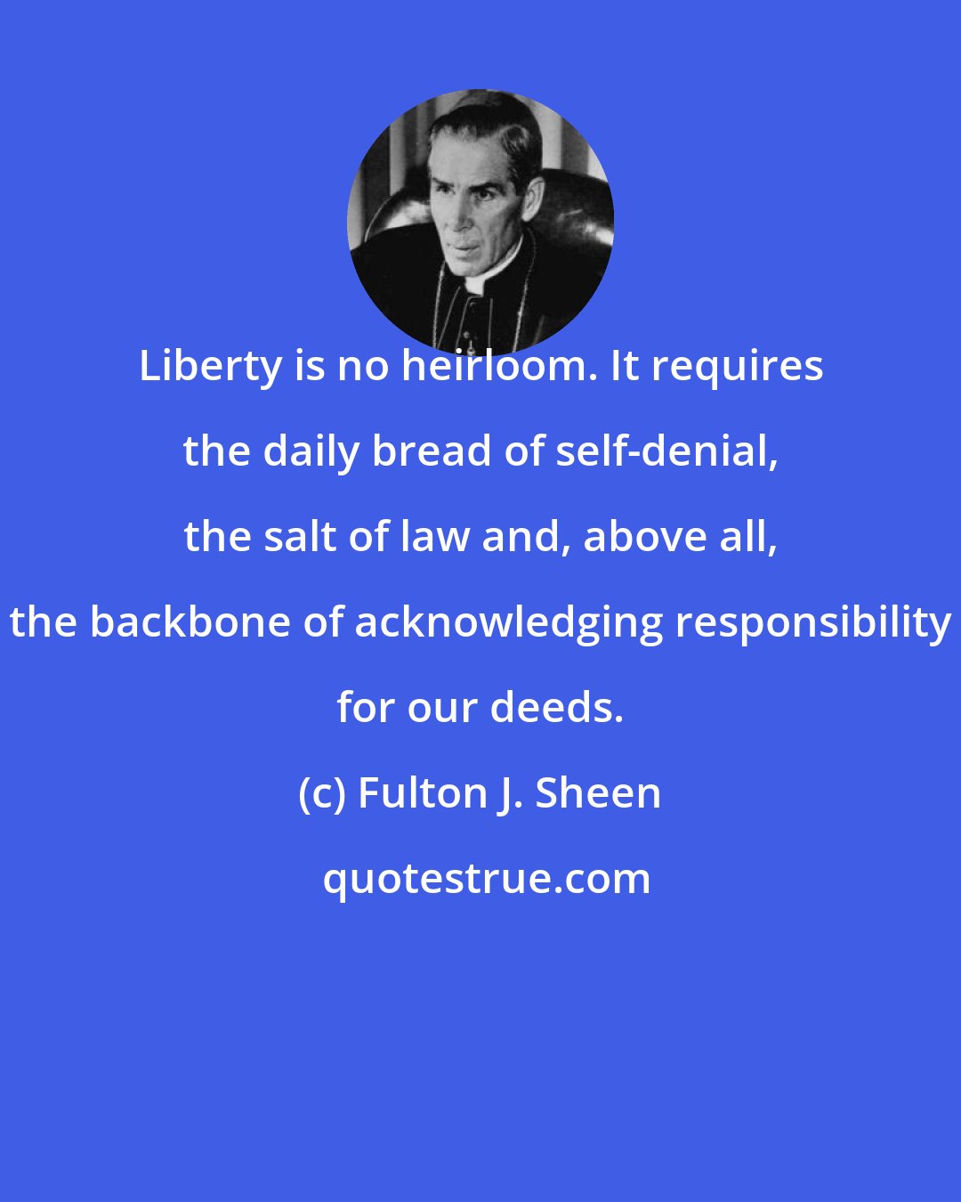 Fulton J. Sheen: Liberty is no heirloom. It requires the daily bread of self-denial, the salt of law and, above all, the backbone of acknowledging responsibility for our deeds.