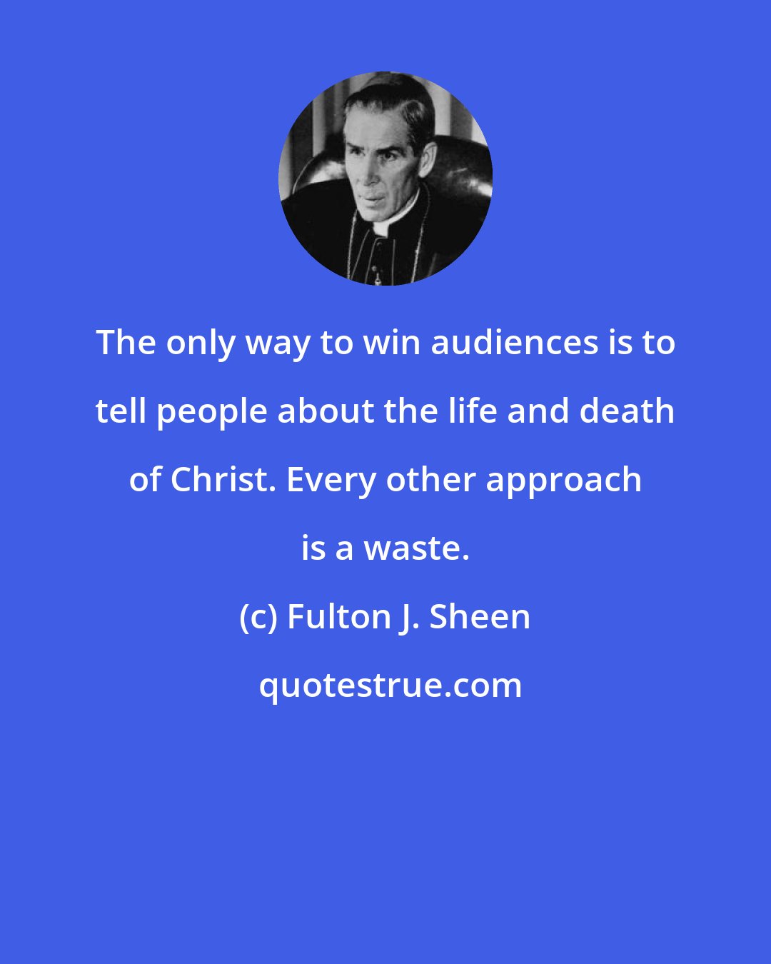 Fulton J. Sheen: The only way to win audiences is to tell people about the life and death of Christ. Every other approach is a waste.