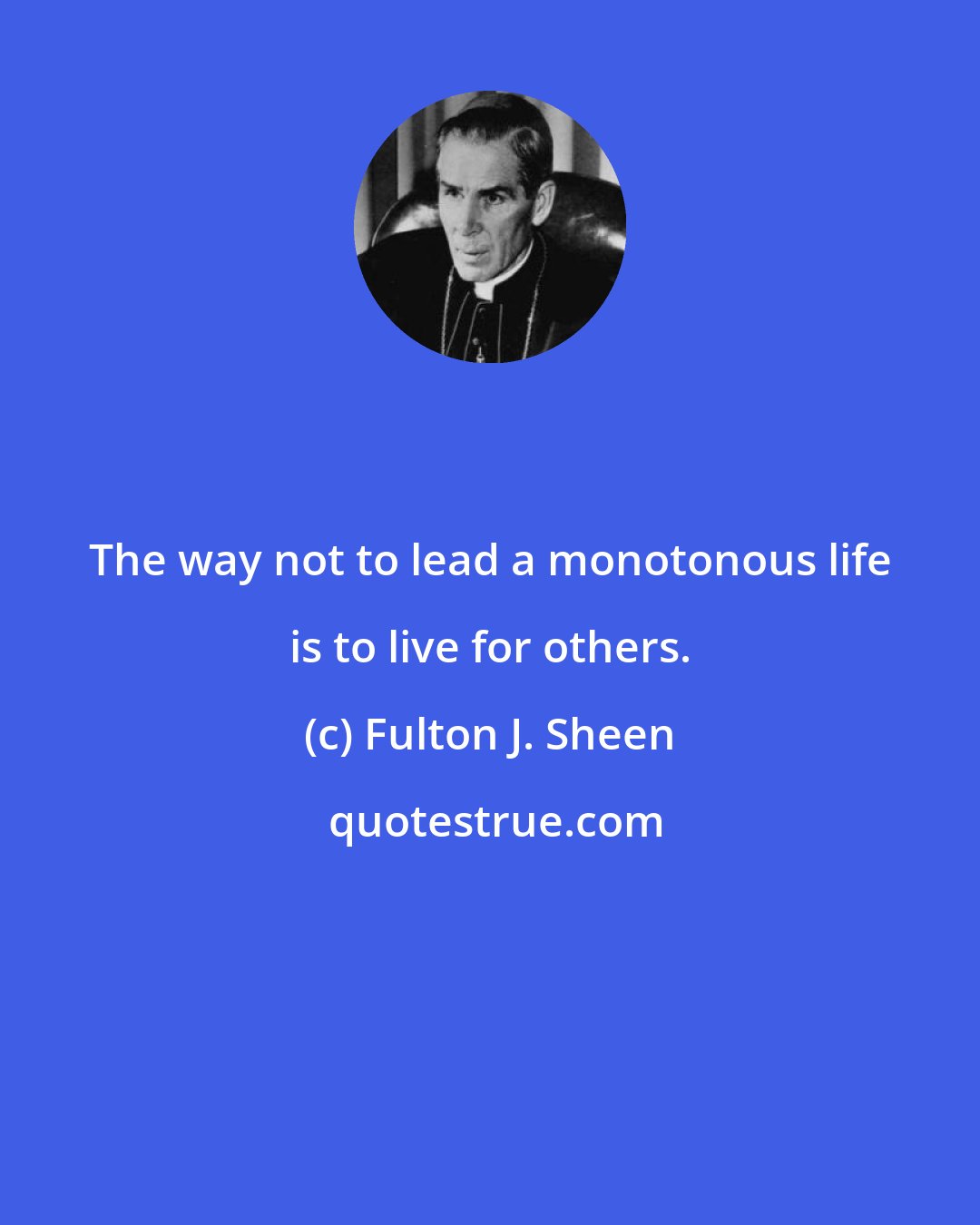 Fulton J. Sheen: The way not to lead a monotonous life is to live for others.