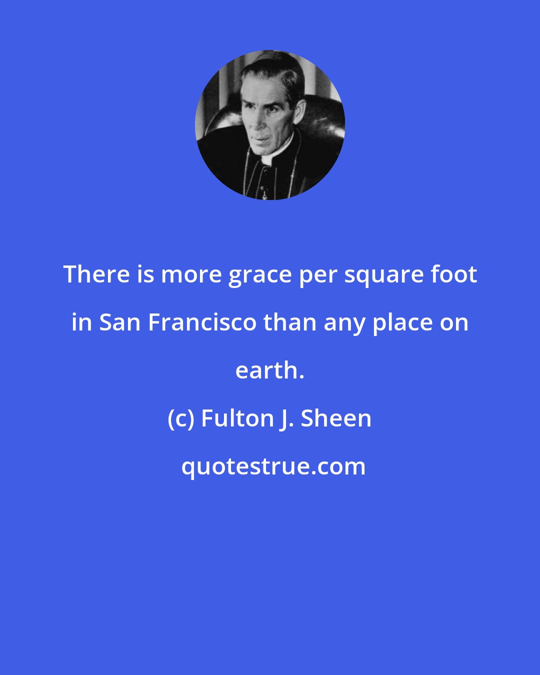 Fulton J. Sheen: There is more grace per square foot in San Francisco than any place on earth.