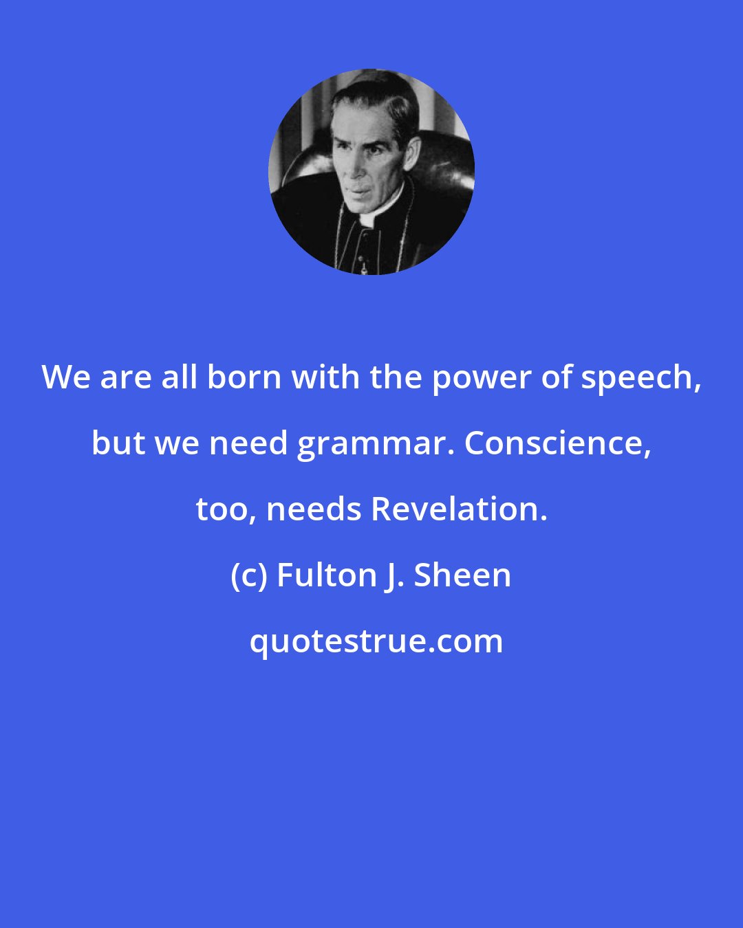 Fulton J. Sheen: We are all born with the power of speech, but we need grammar. Conscience, too, needs Revelation.