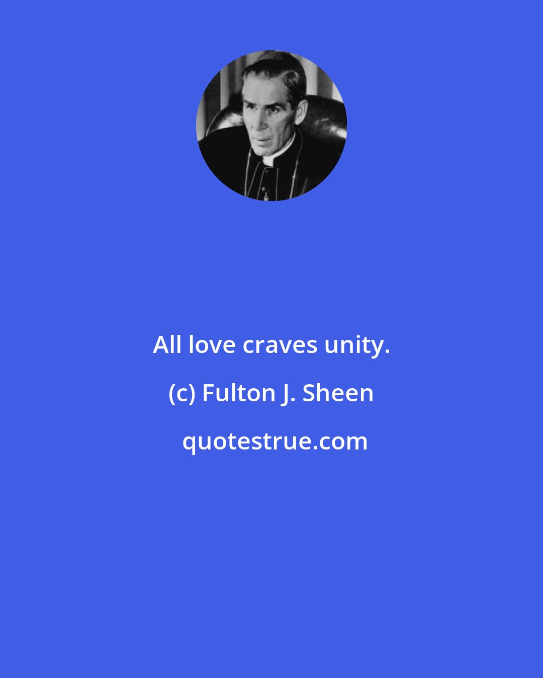 Fulton J. Sheen: All love craves unity.