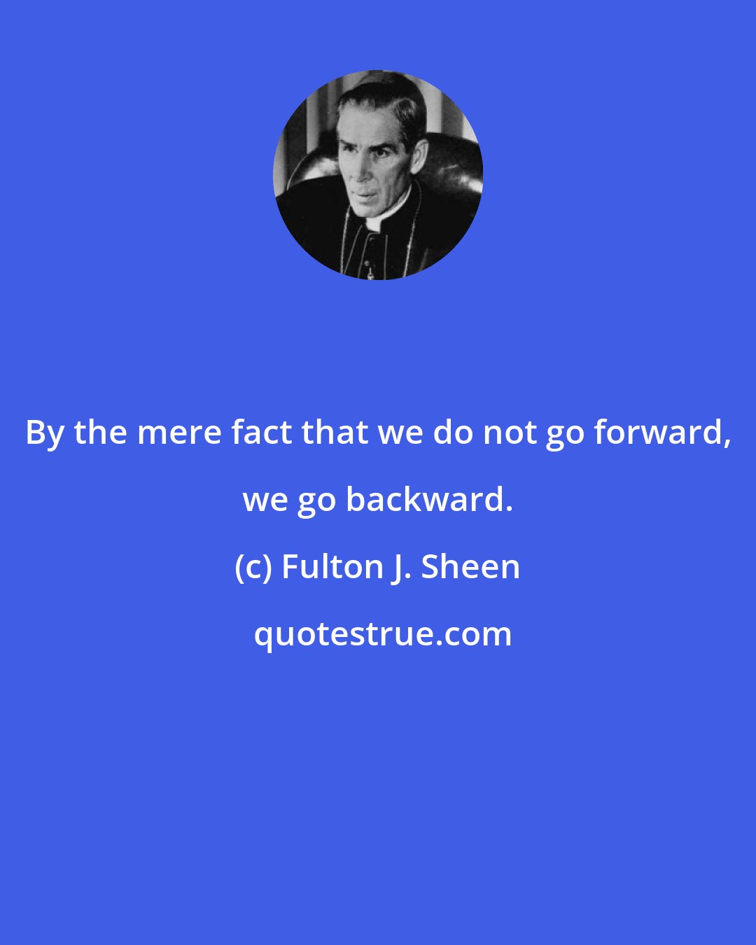 Fulton J. Sheen: By the mere fact that we do not go forward, we go backward.