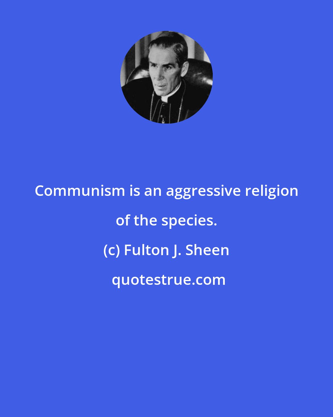 Fulton J. Sheen: Communism is an aggressive religion of the species.