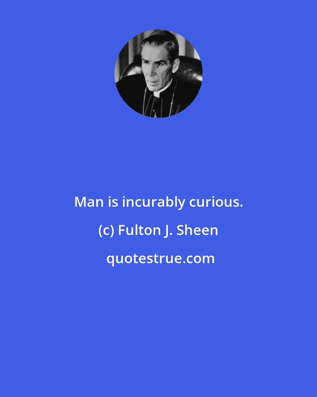 Fulton J. Sheen: Man is incurably curious.