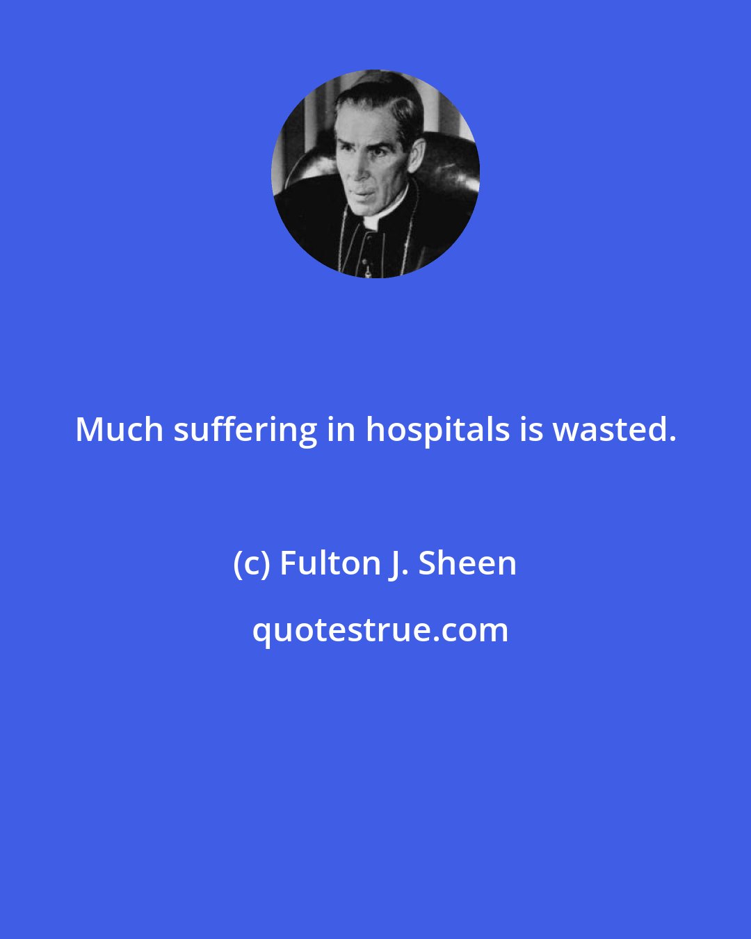 Fulton J. Sheen: Much suffering in hospitals is wasted.