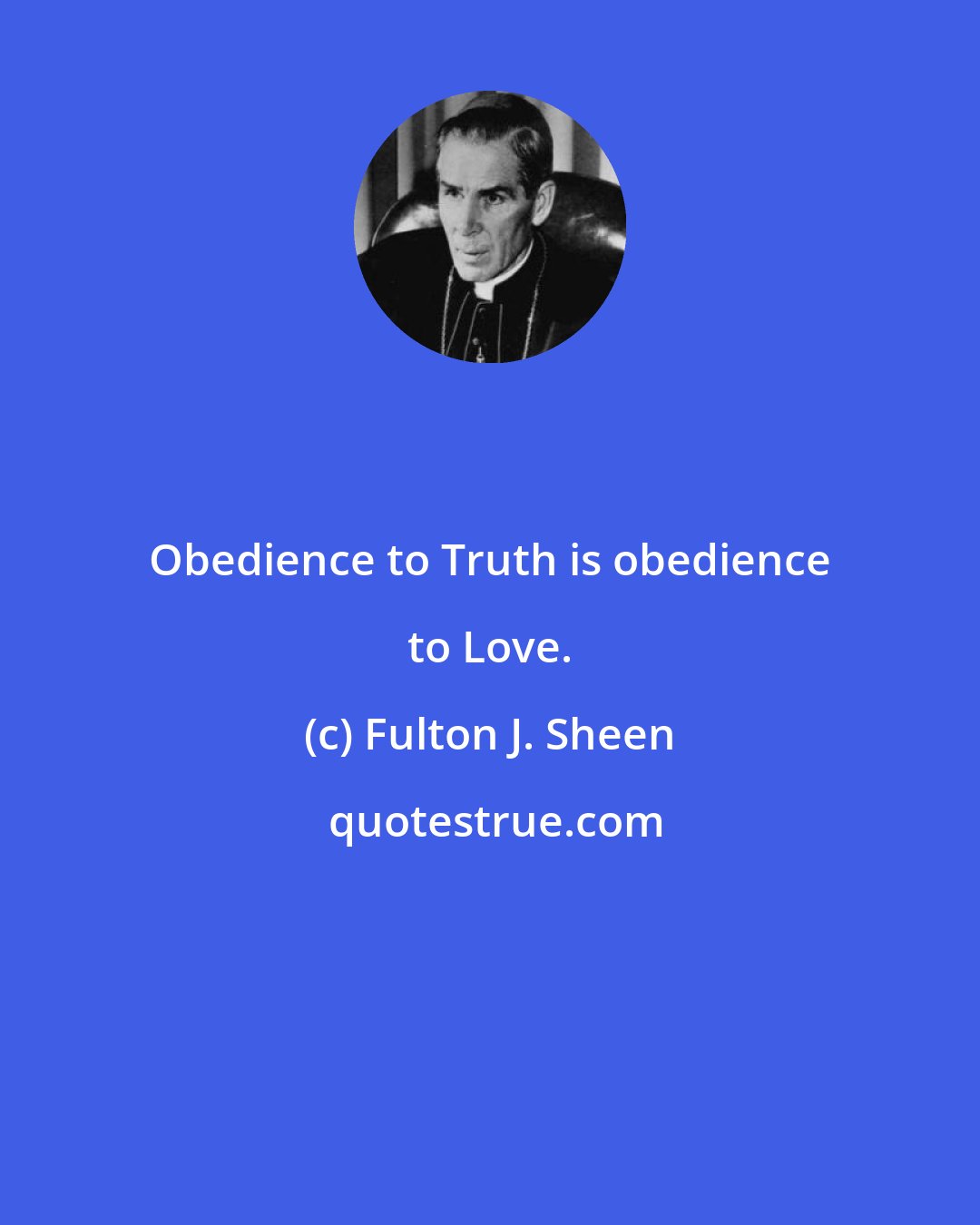 Fulton J. Sheen: Obedience to Truth is obedience to Love.