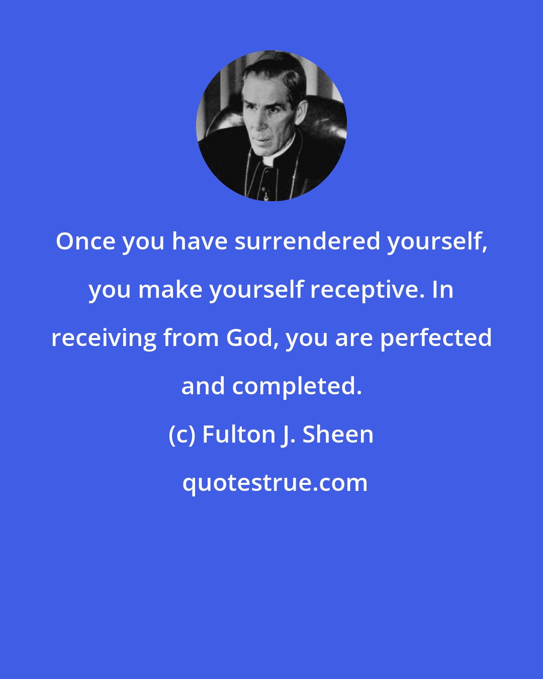 Fulton J. Sheen: Once you have surrendered yourself, you make yourself receptive. In receiving from God, you are perfected and completed.