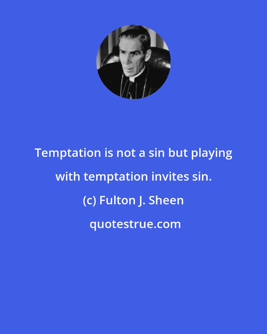 Fulton J. Sheen: Temptation is not a sin but playing with temptation invites sin.