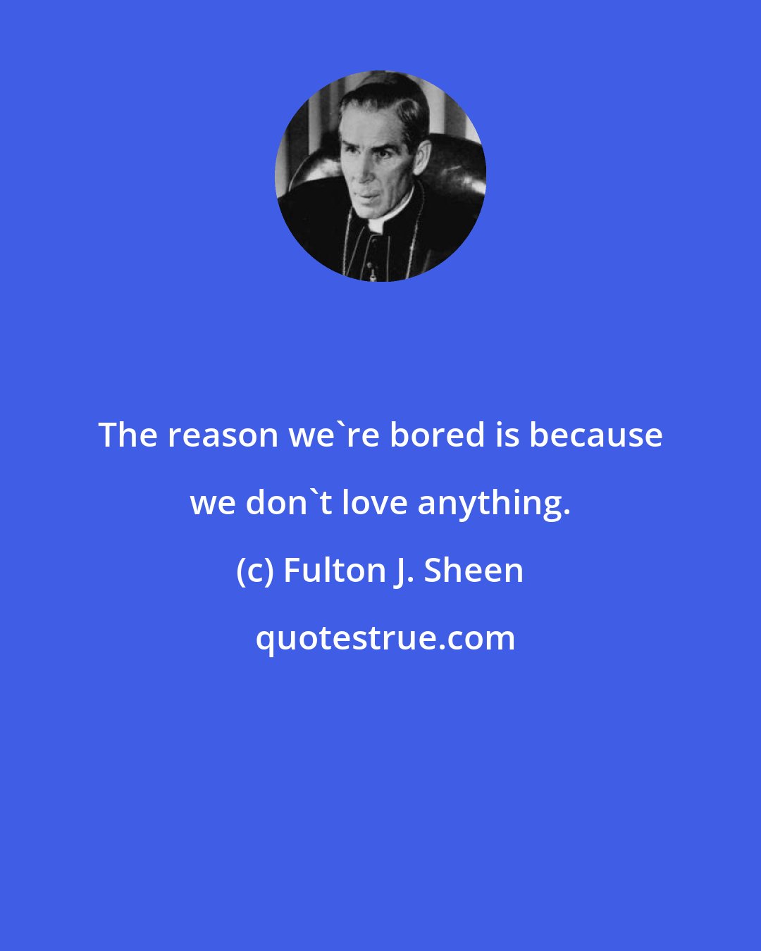 Fulton J. Sheen: The reason we're bored is because we don't love anything.