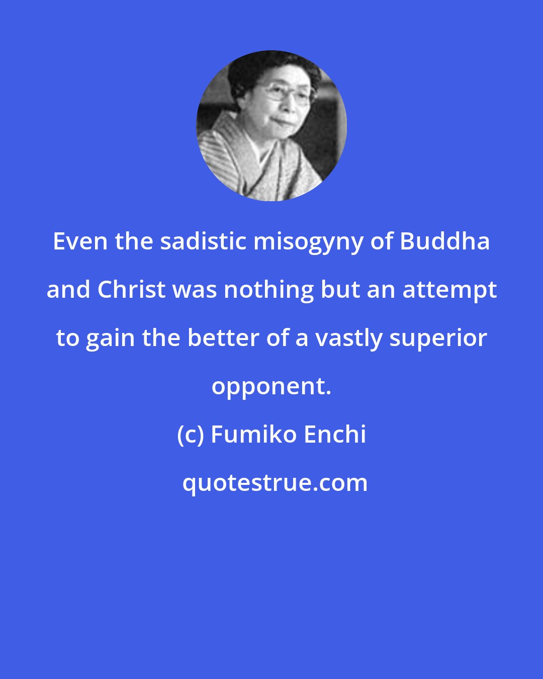 Fumiko Enchi: Even the sadistic misogyny of Buddha and Christ was nothing but an attempt to gain the better of a vastly superior opponent.