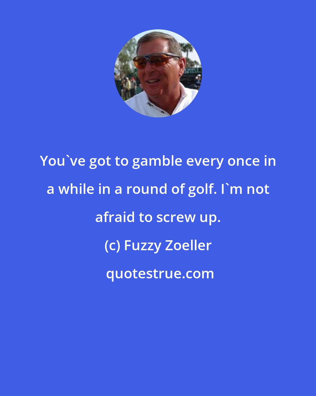 Fuzzy Zoeller: You've got to gamble every once in a while in a round of golf. I'm not afraid to screw up.