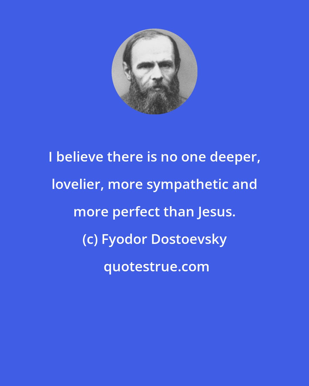 Fyodor Dostoevsky: I believe there is no one deeper, lovelier, more sympathetic and more perfect than Jesus.