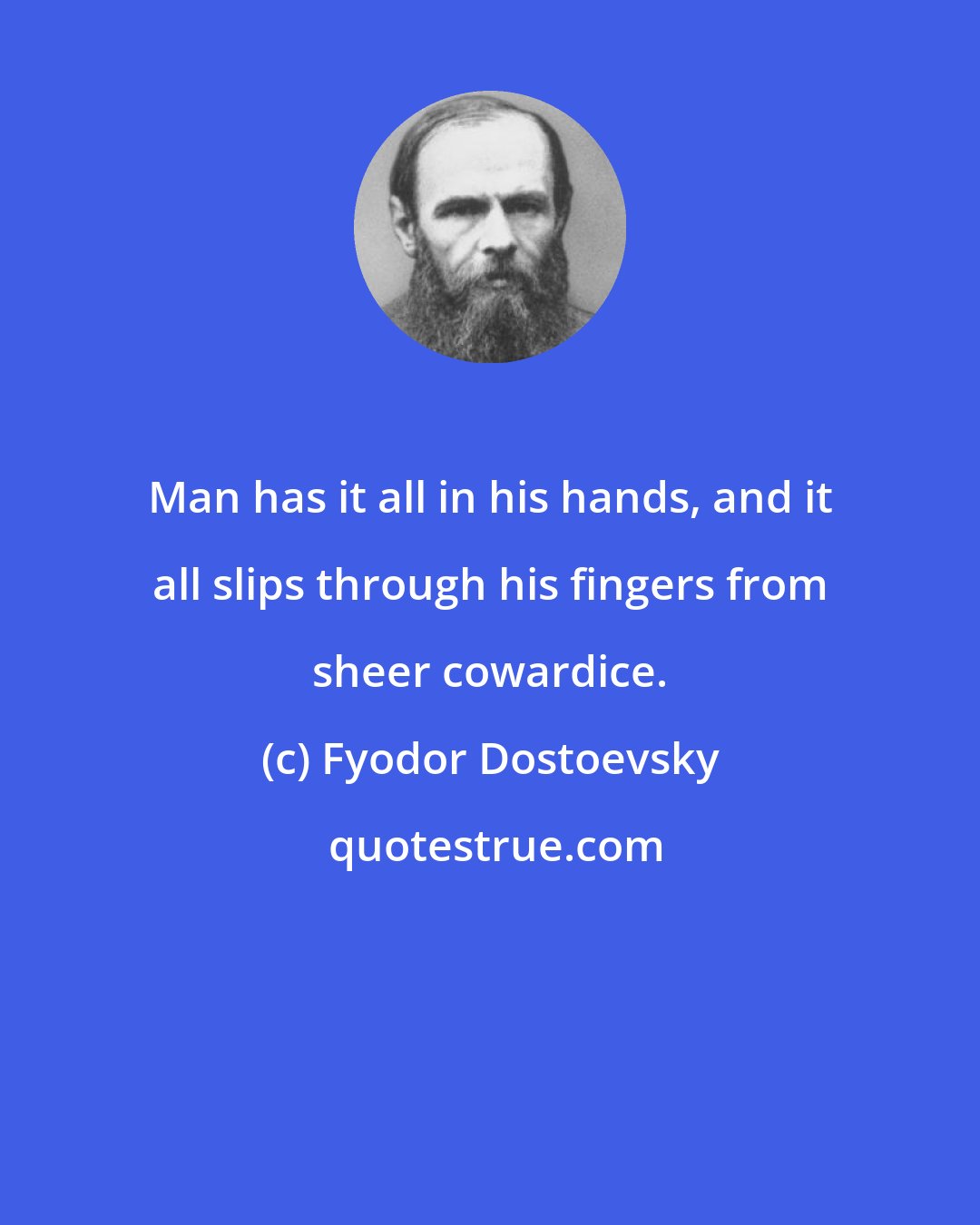 Fyodor Dostoevsky: Man has it all in his hands, and it all slips through his fingers from sheer cowardice.