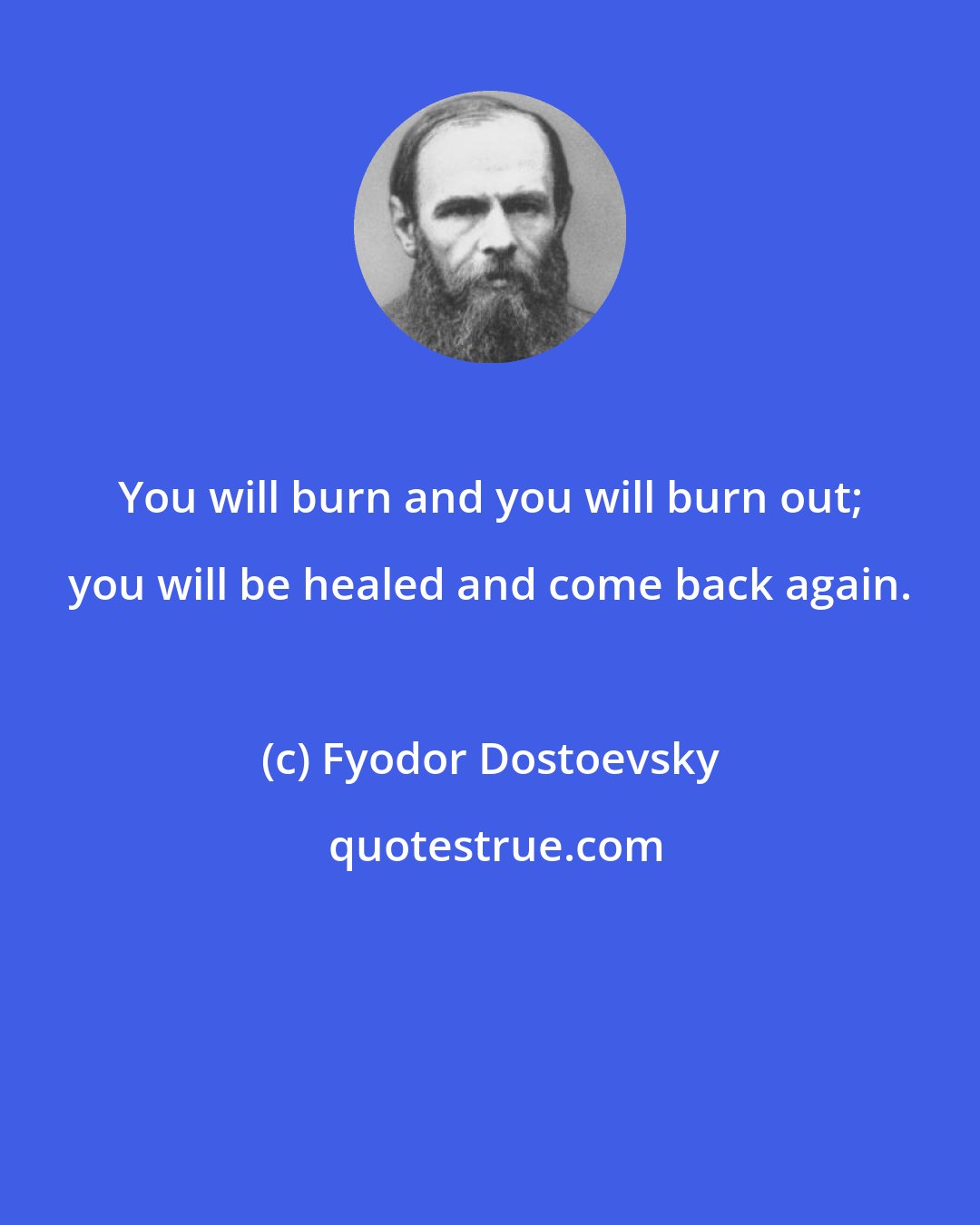 Fyodor Dostoevsky: You will burn and you will burn out; you will be healed and come back again.