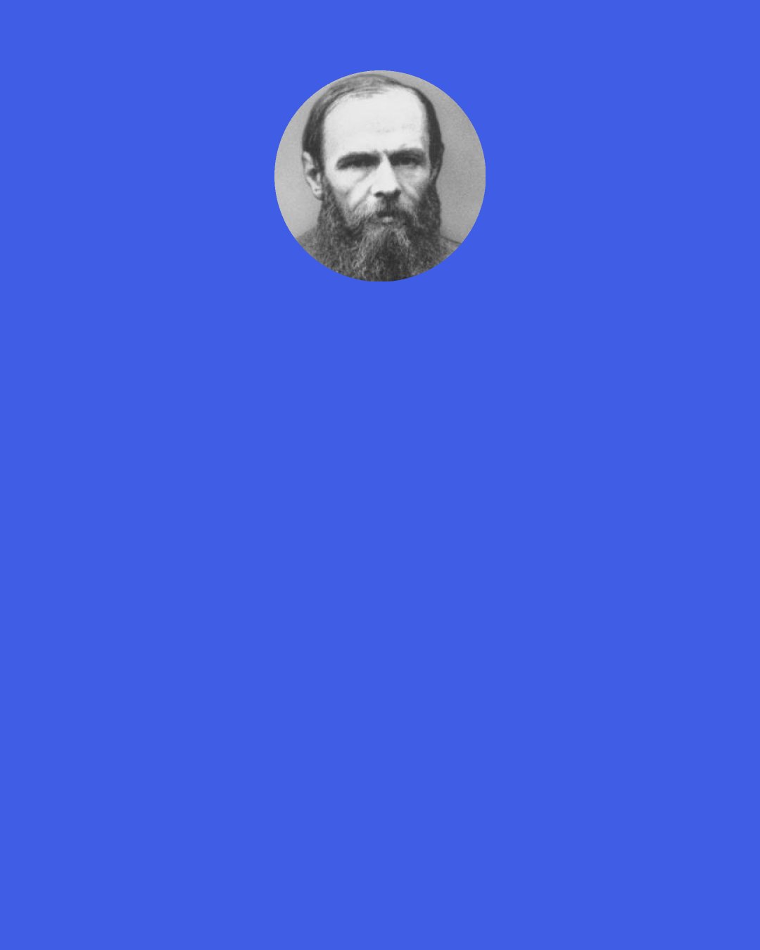 Fyodor Dostoevsky: Just take a look around you: Blood is flowing in rivers and in such a jolly way you’d think it was champagne.