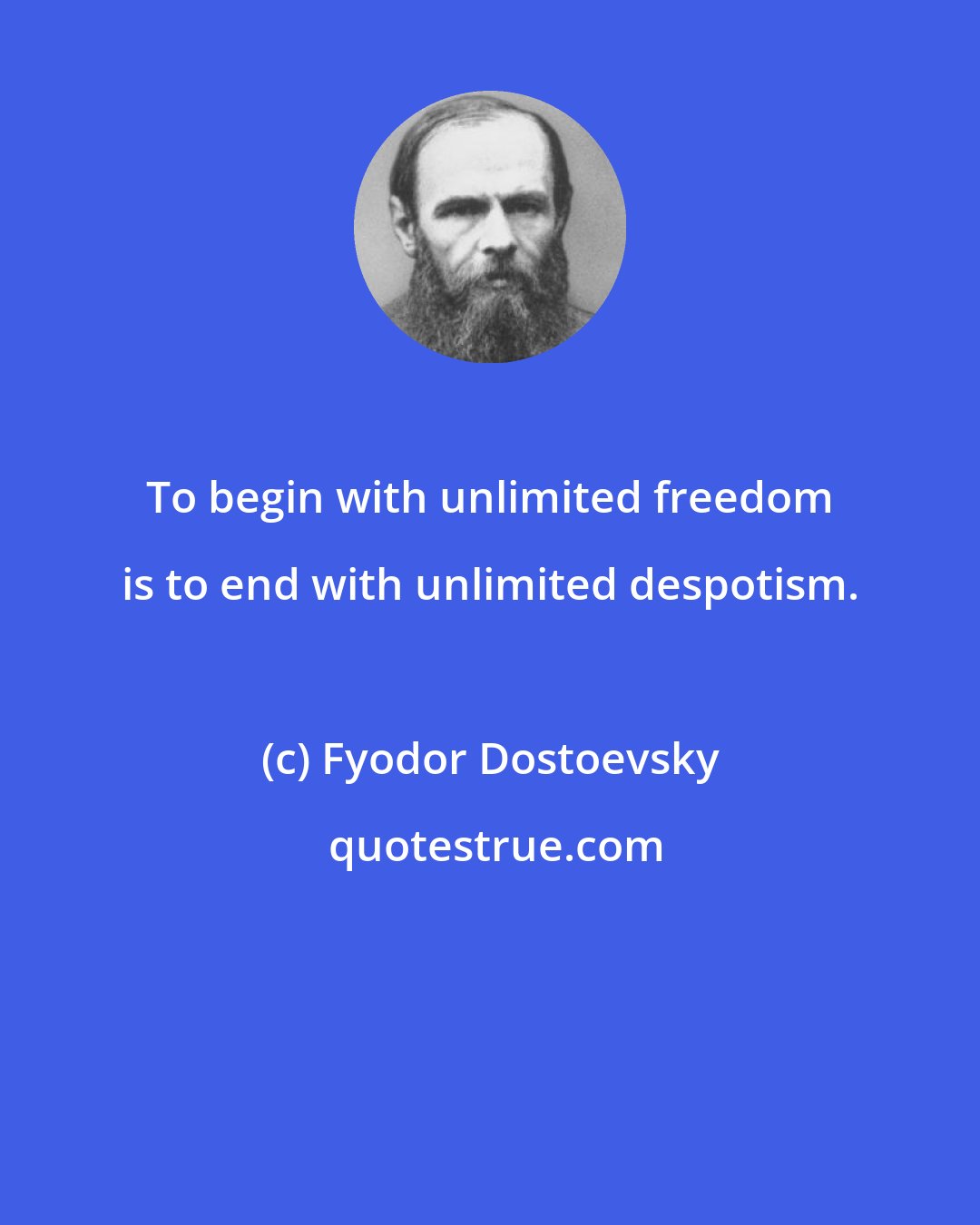 Fyodor Dostoevsky: To begin with unlimited freedom is to end with unlimited despotism.