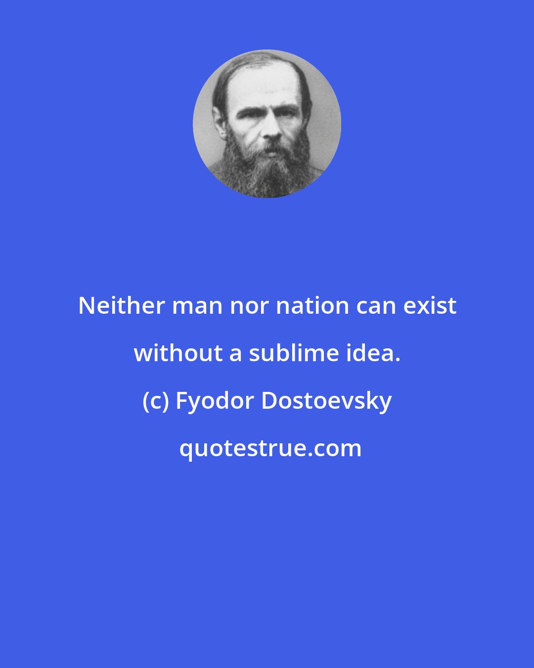 Fyodor Dostoevsky: Neither man nor nation can exist without a sublime idea.