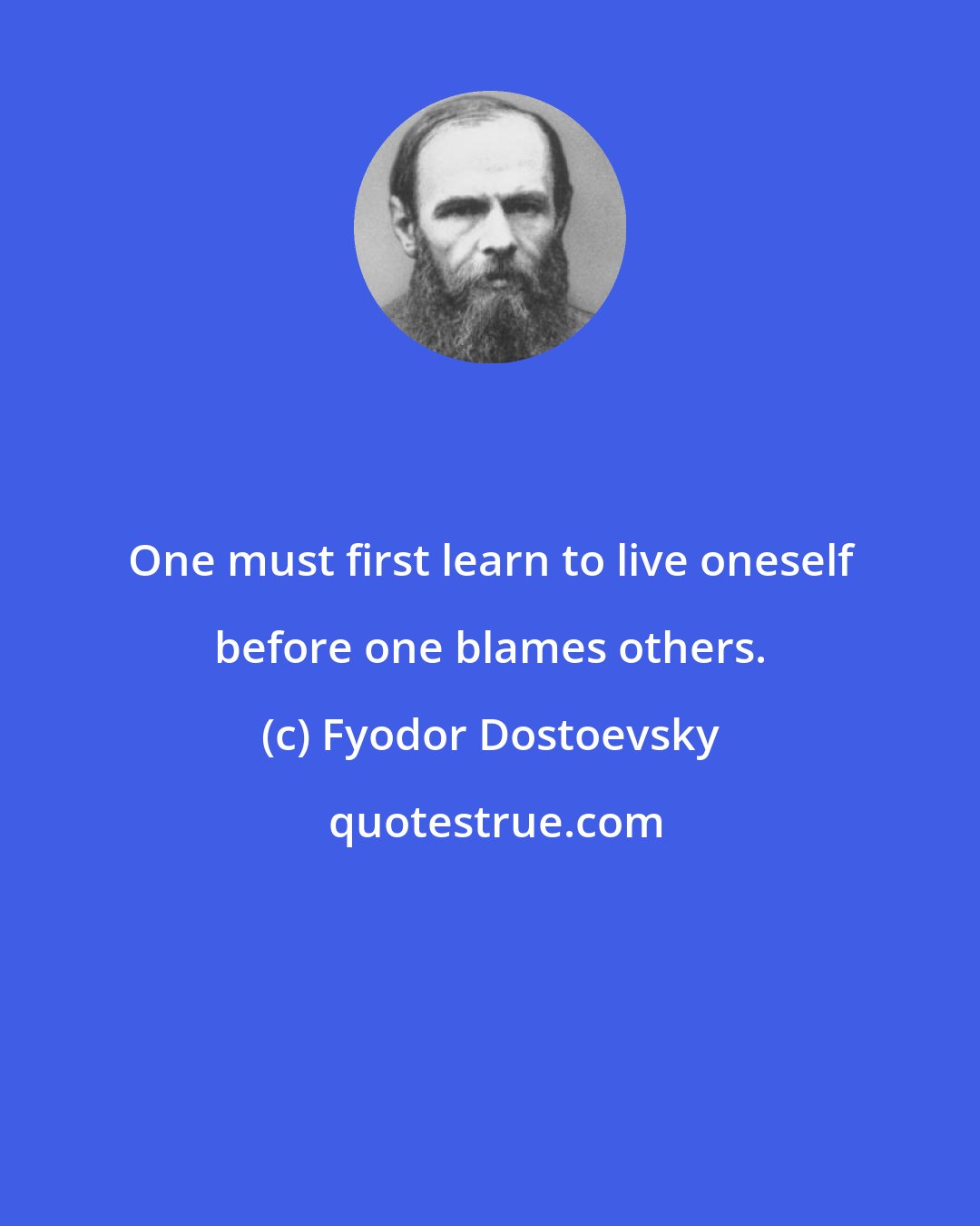 Fyodor Dostoevsky: One must first learn to live oneself before one blames others.