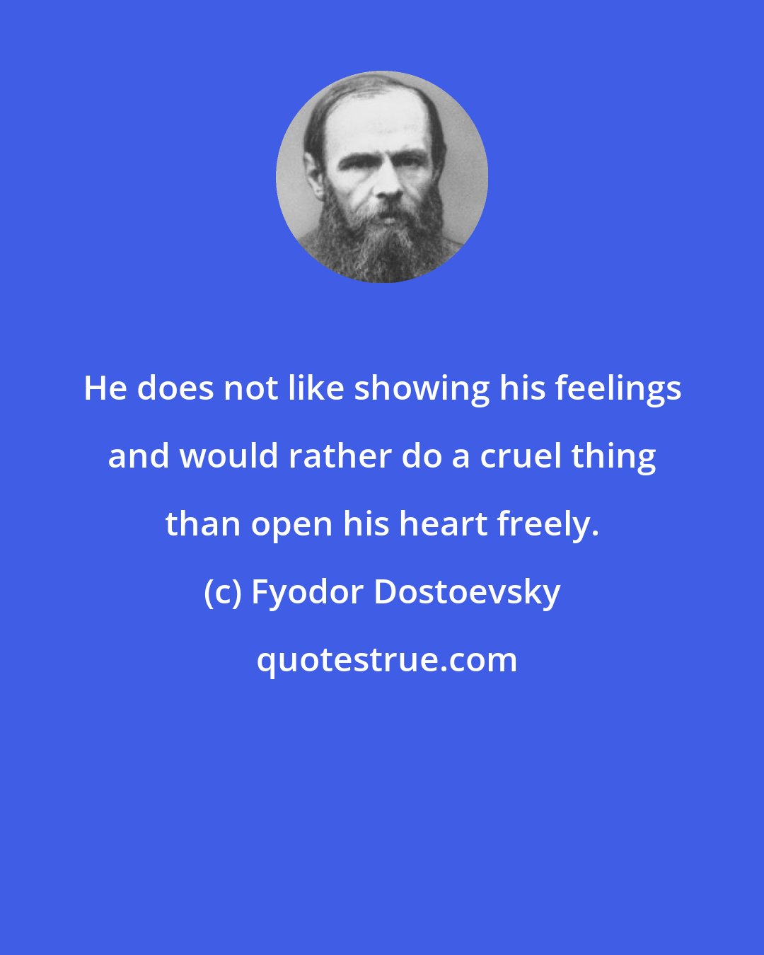 Fyodor Dostoevsky: He does not like showing his feelings and would rather do a cruel thing than open his heart freely.