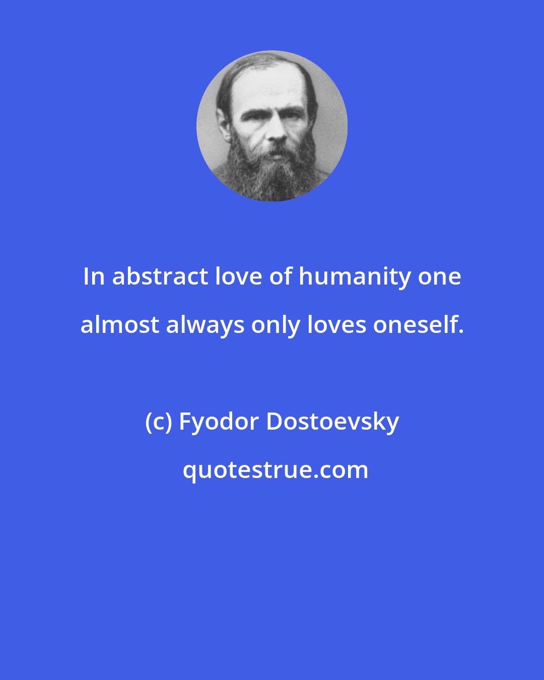 Fyodor Dostoevsky: In abstract love of humanity one almost always only loves oneself.