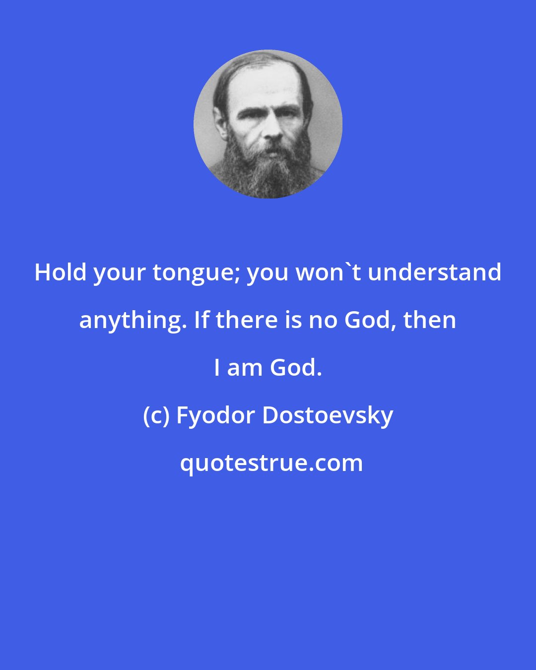 Fyodor Dostoevsky: Hold your tongue; you won't understand anything. If there is no God, then I am God.