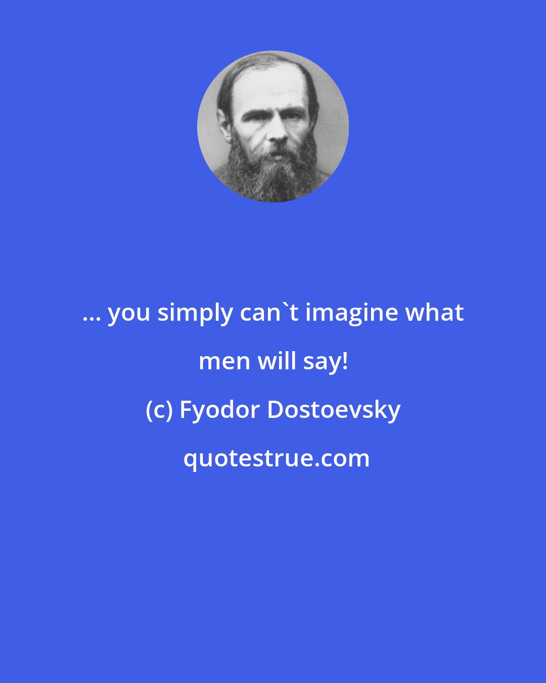 Fyodor Dostoevsky: ... you simply can't imagine what men will say!