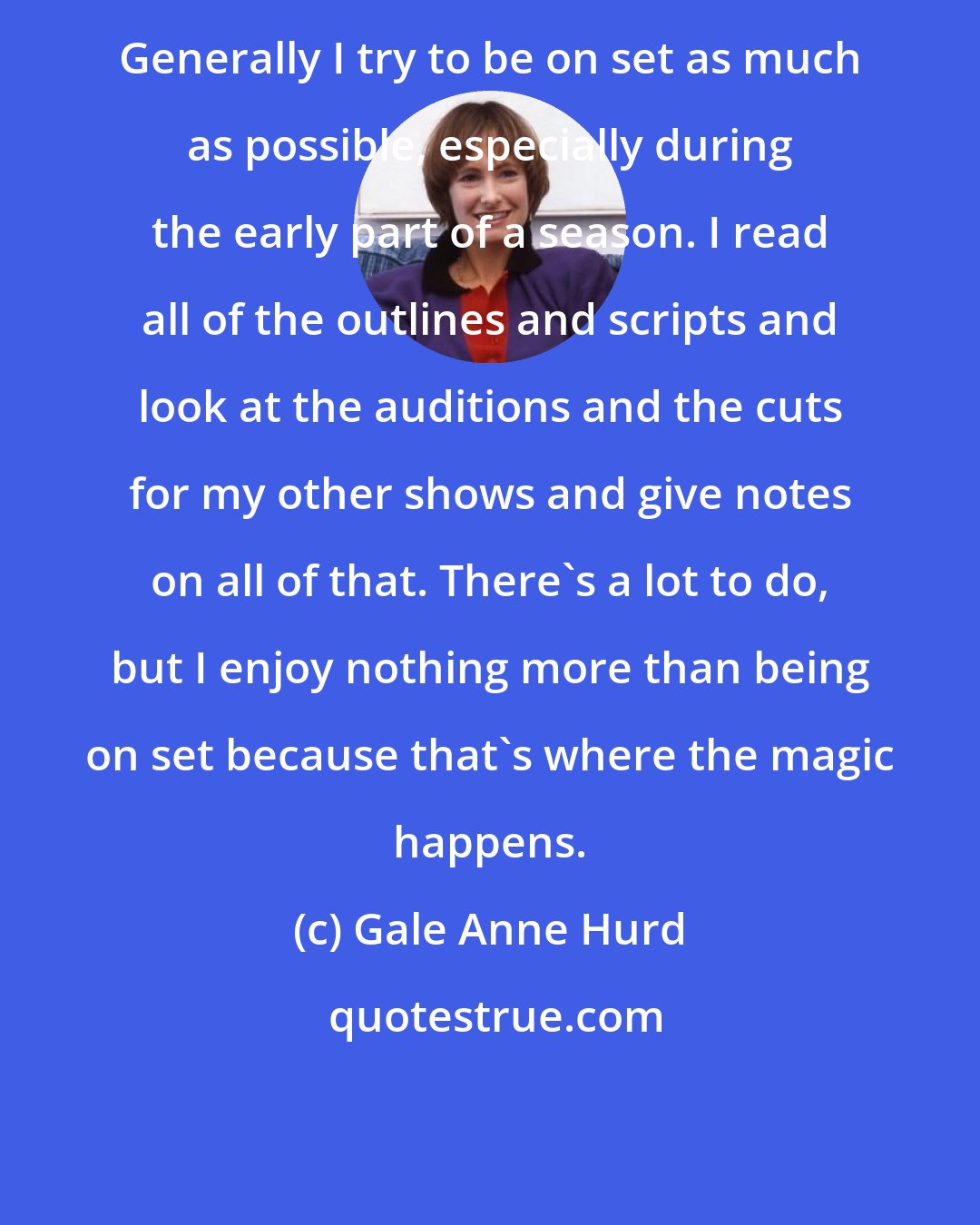 Gale Anne Hurd: Generally I try to be on set as much as possible, especially during the early part of a season. I read all of the outlines and scripts and look at the auditions and the cuts for my other shows and give notes on all of that. There's a lot to do, but I enjoy nothing more than being on set because that's where the magic happens.