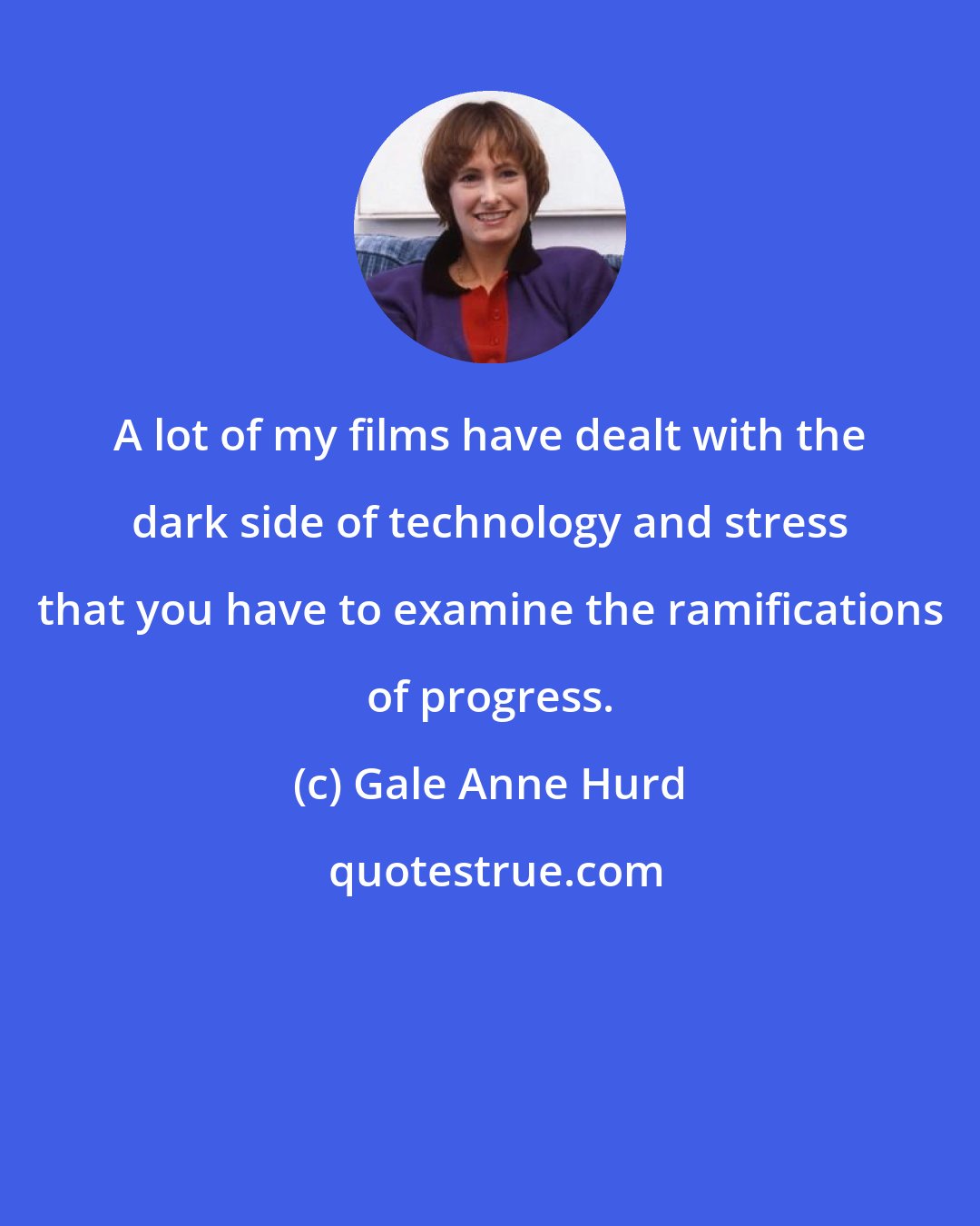 Gale Anne Hurd: A lot of my films have dealt with the dark side of technology and stress that you have to examine the ramifications of progress.