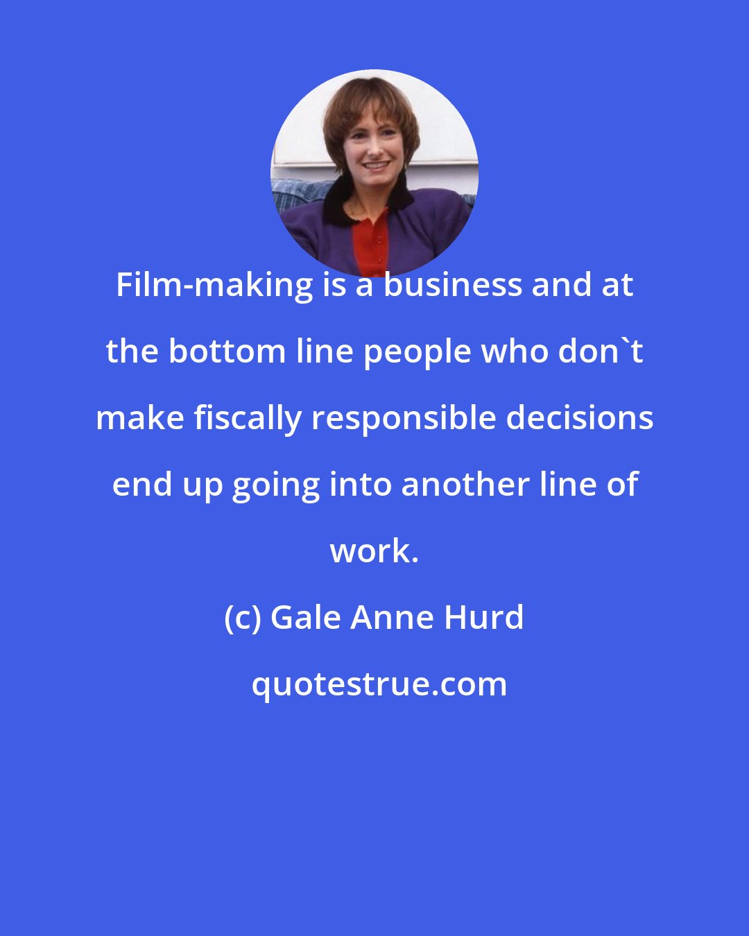 Gale Anne Hurd: Film-making is a business and at the bottom line people who don't make fiscally responsible decisions end up going into another line of work.