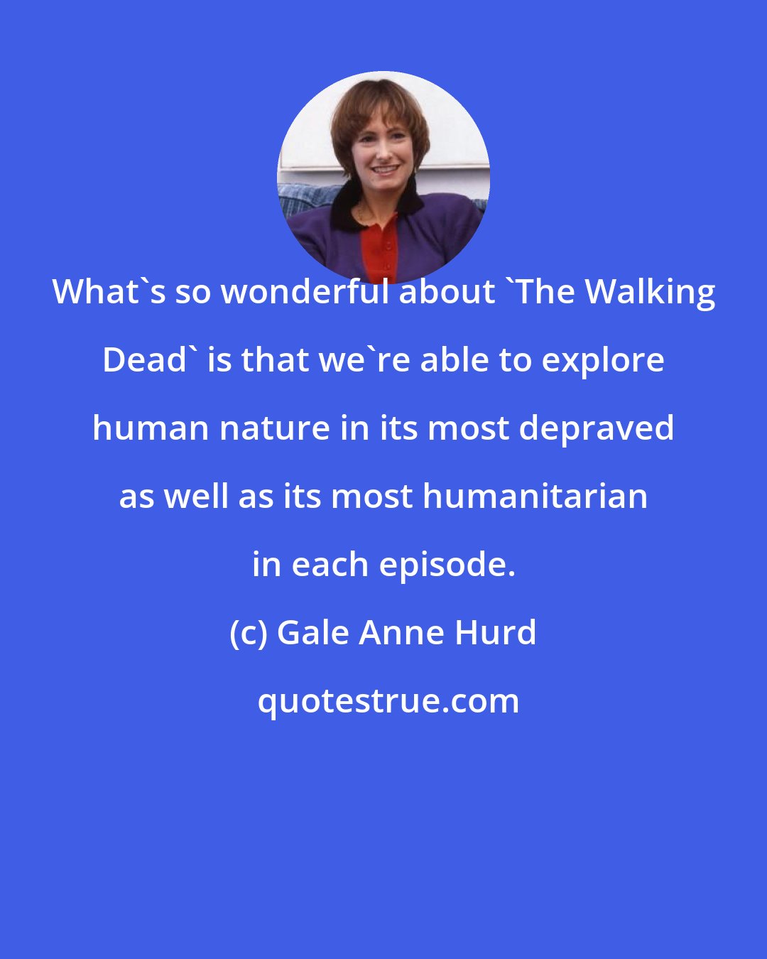 Gale Anne Hurd: What's so wonderful about 'The Walking Dead' is that we're able to explore human nature in its most depraved as well as its most humanitarian in each episode.