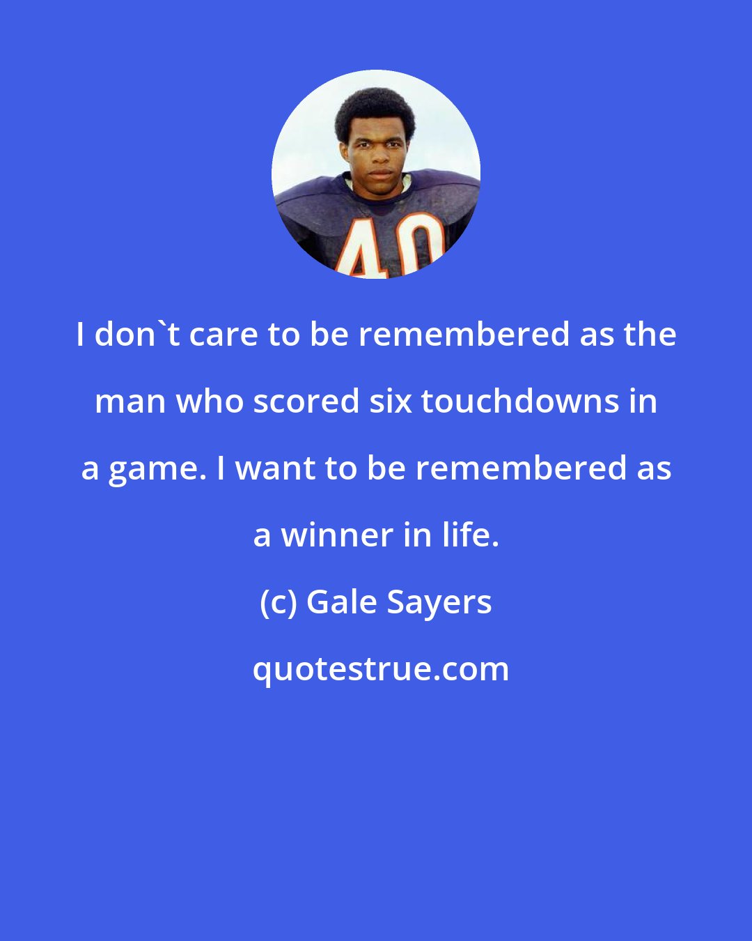 Gale Sayers: I don't care to be remembered as the man who scored six touchdowns in a game. I want to be remembered as a winner in life.