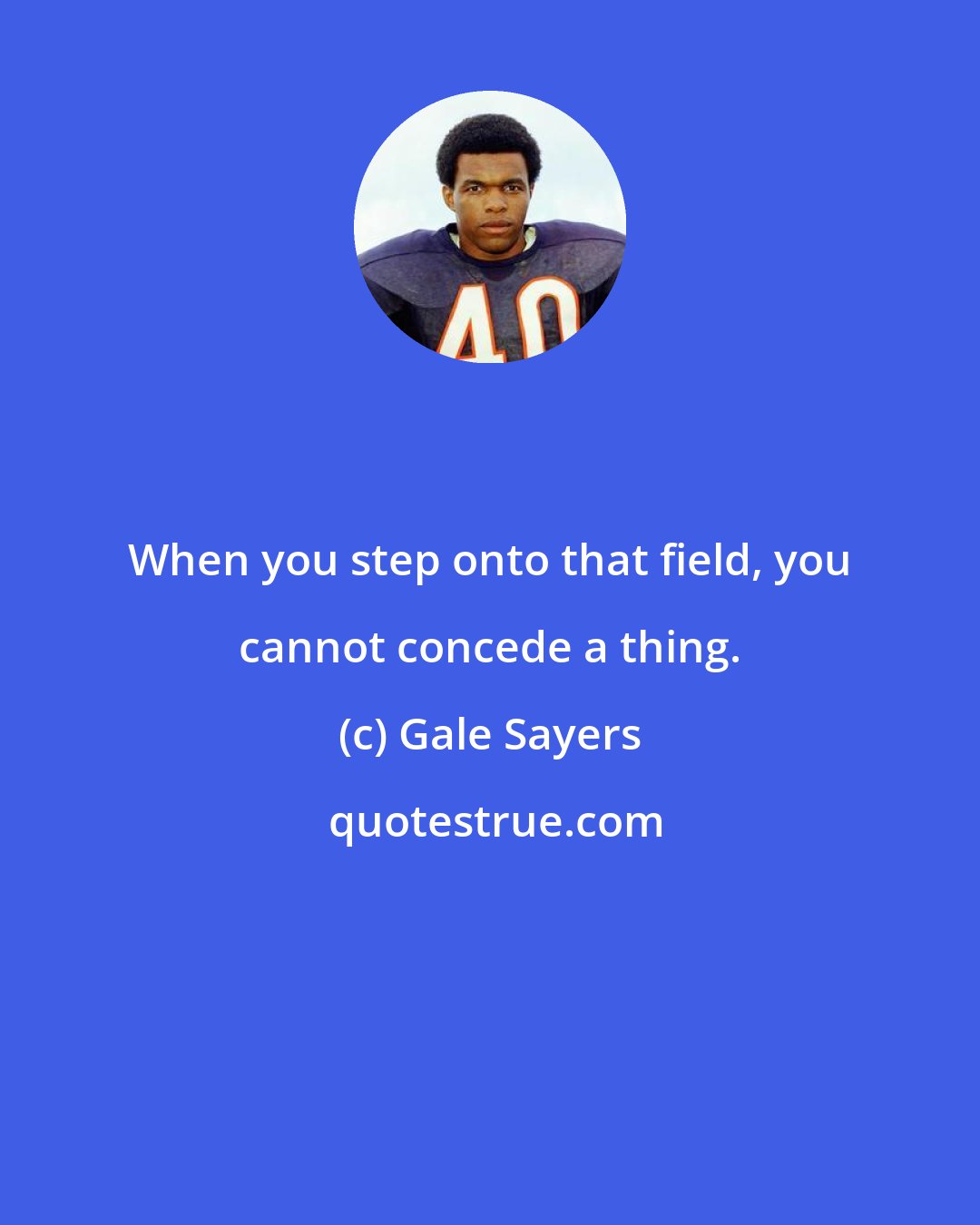 Gale Sayers: When you step onto that field, you cannot concede a thing.