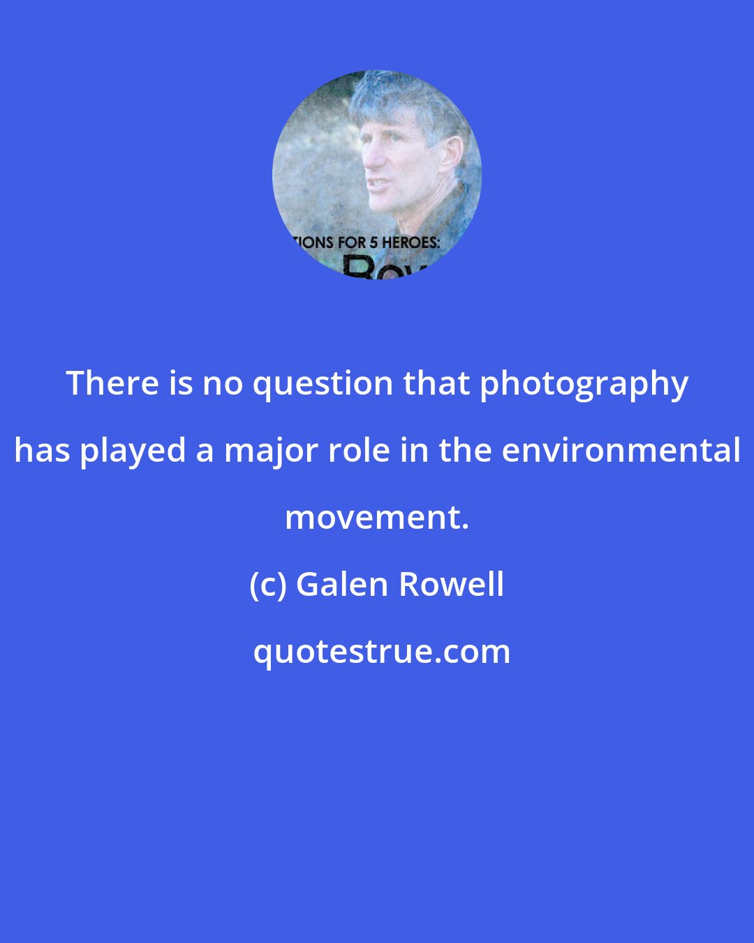 Galen Rowell: There is no question that photography has played a major role in the environmental movement.