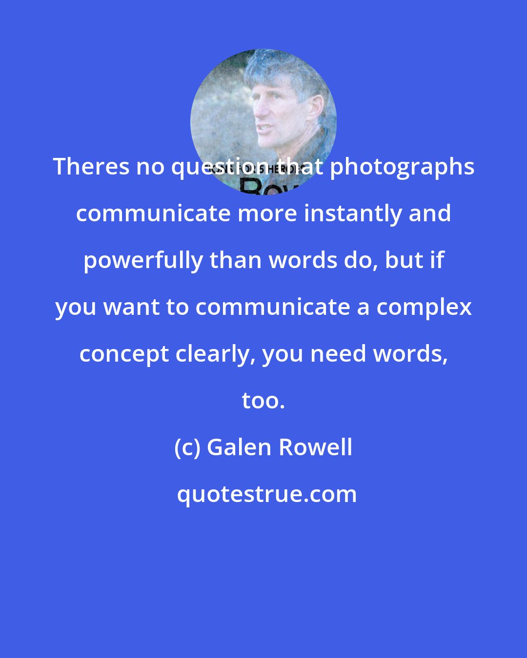 Galen Rowell: Theres no question that photographs communicate more instantly and powerfully than words do, but if you want to communicate a complex concept clearly, you need words, too.