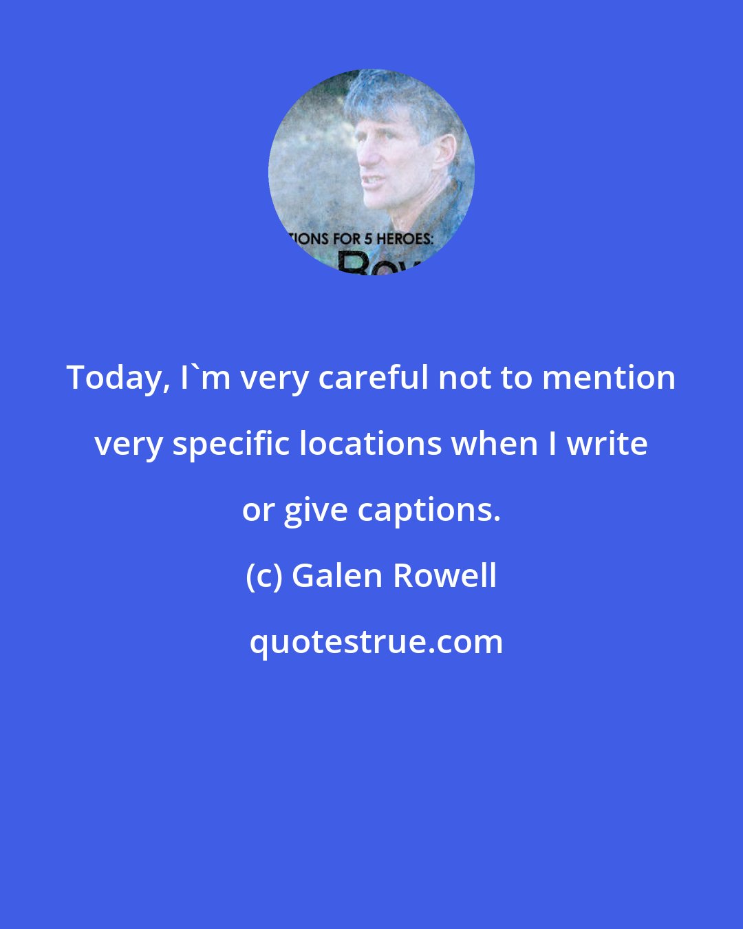 Galen Rowell: Today, I'm very careful not to mention very specific locations when I write or give captions.