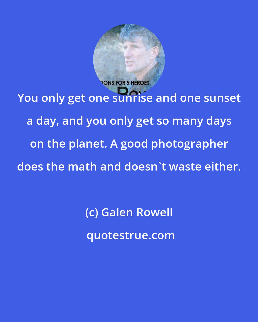 Galen Rowell: You only get one sunrise and one sunset a day, and you only get so many days on the planet. A good photographer does the math and doesn't waste either.