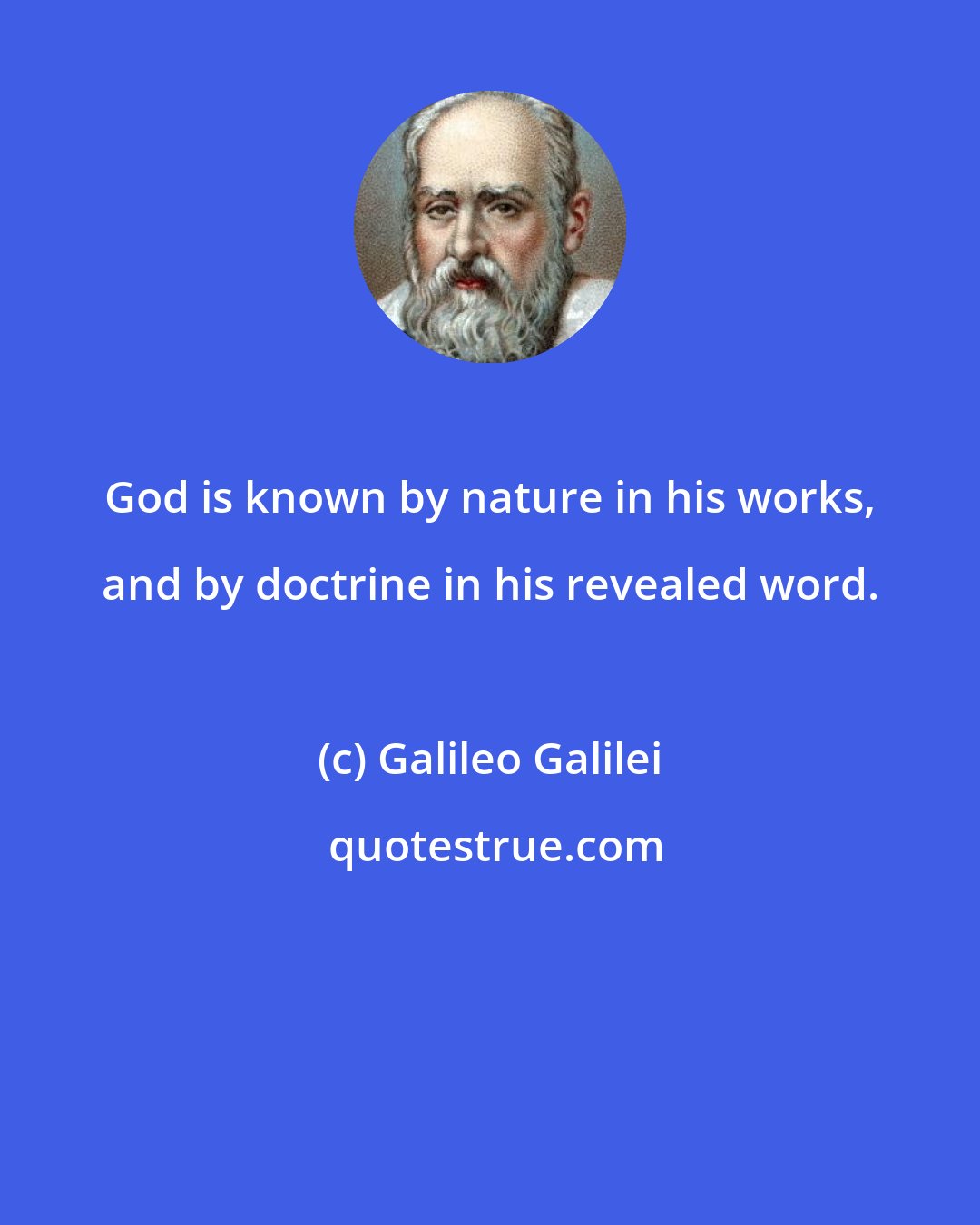 Galileo Galilei: God is known by nature in his works, and by doctrine in his revealed word.