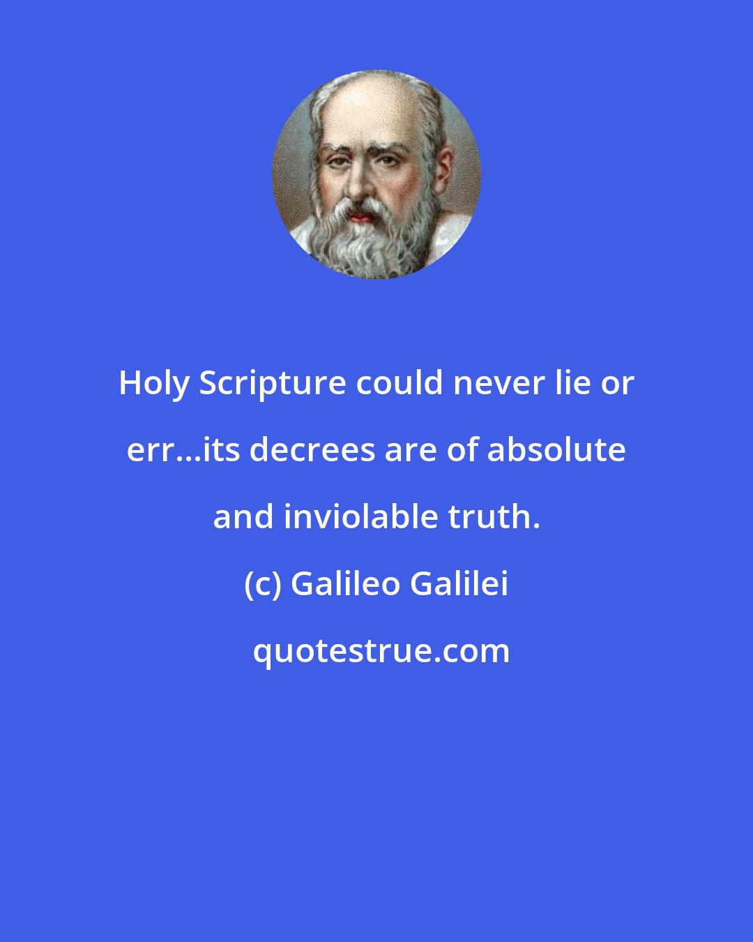 Galileo Galilei: Holy Scripture could never lie or err...its decrees are of absolute and inviolable truth.