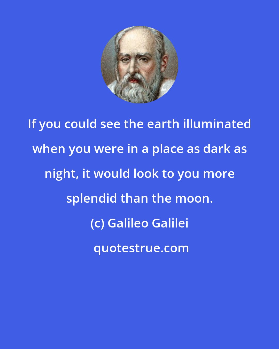 Galileo Galilei: If you could see the earth illuminated when you were in a place as dark as night, it would look to you more splendid than the moon.