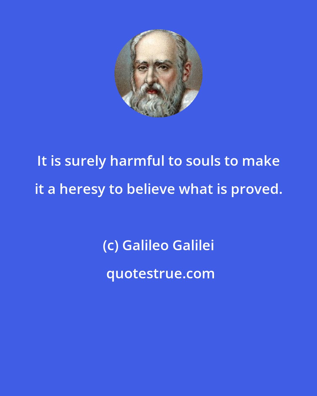 Galileo Galilei: It is surely harmful to souls to make it a heresy to believe what is proved.