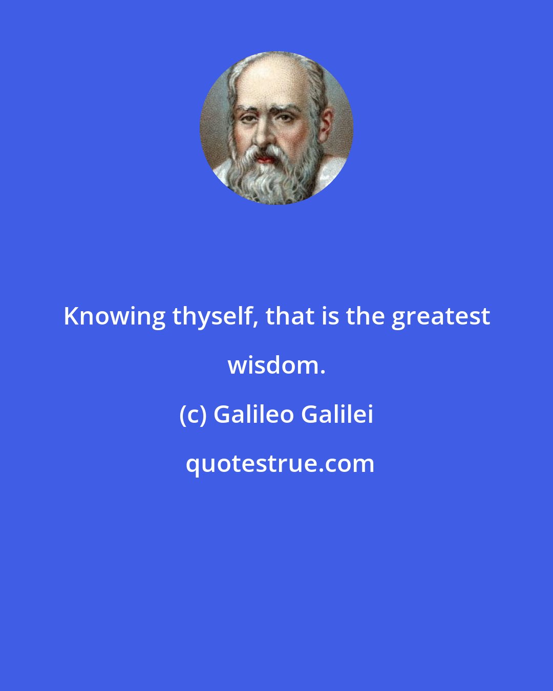 Galileo Galilei: Knowing thyself, that is the greatest wisdom.